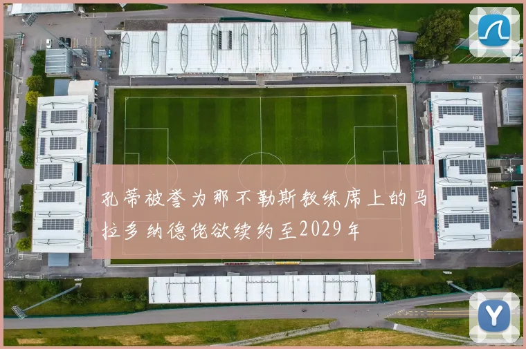 孔蒂被誉为那不勒斯教练席上的马拉多纳德佬欲续约至2029年
