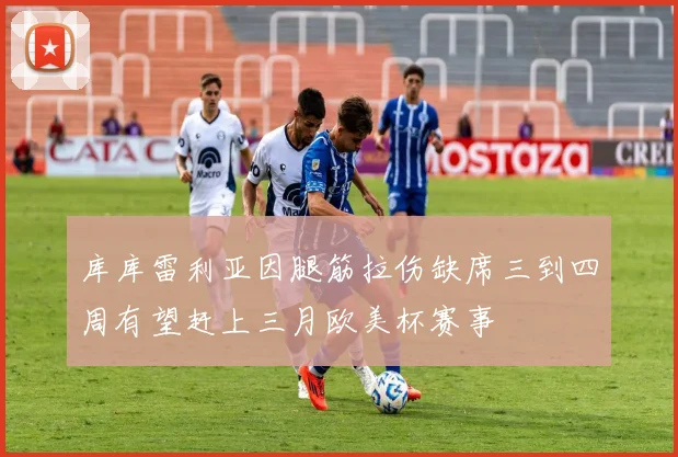 库库雷利亚因腿筋拉伤缺席三到四周有望赶上三月欧美杯赛事
