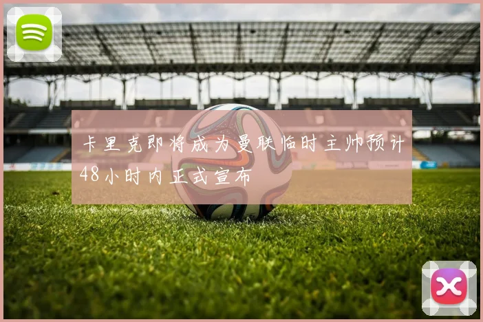 卡里克即将成为曼联临时主帅预计48小时内正式宣布