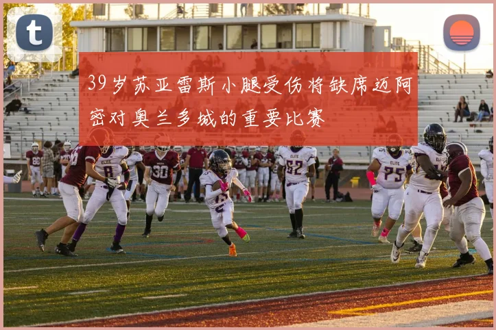 39岁苏亚雷斯小腿受伤将缺席迈阿密对奥兰多城的重要比赛