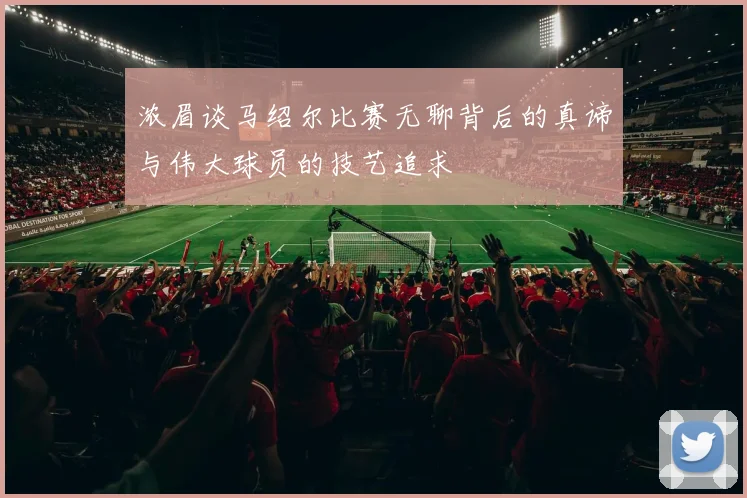 浓眉谈马绍尔比赛无聊背后的真谛与伟大球员的技艺追求