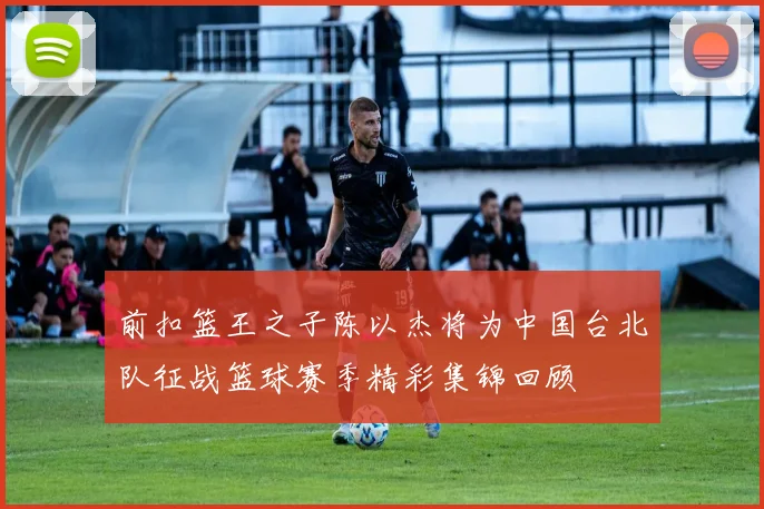 前扣篮王之子陈以杰将为中国台北队征战篮球赛季精彩集锦回顾