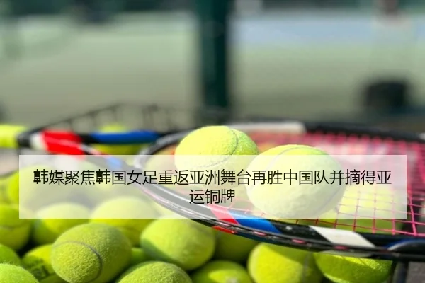 韩媒聚焦韩国女足重返亚洲舞台再胜中国队并摘得亚运铜牌 - BSports
