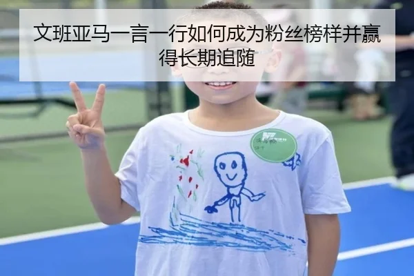 文班亚马一言一行如何成为粉丝榜样并赢得长期追随 | BSports