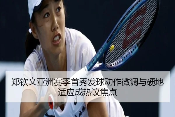 郑钦文亚洲赛季首秀发球动作微调与硬地适应成热议焦点 | BSports